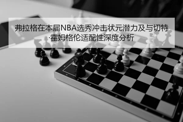 弗拉格在本届NBA选秀冲击状元潜力及与切特·霍姆格伦适配性深度分析
